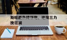 华体会体育-斯旺西告捷领跑，谢周三力挽狂澜